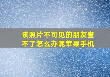 该照片不可见的朋友查不了怎么办呢苹果手机