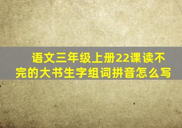 语文三年级上册22课读不完的大书生字组词拼音怎么写