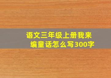 语文三年级上册我来编童话怎么写300字