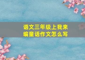 语文三年级上我来编童话作文怎么写