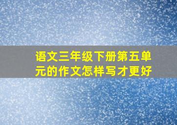 语文三年级下册第五单元的作文怎样写才更好