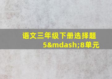 语文三年级下册选择题5—8单元