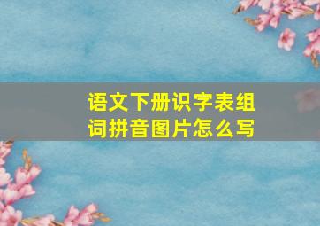 语文下册识字表组词拼音图片怎么写