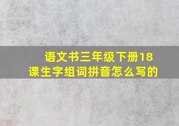 语文书三年级下册18课生字组词拼音怎么写的