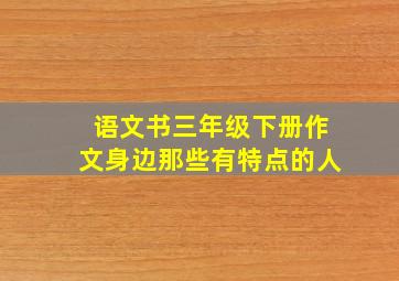 语文书三年级下册作文身边那些有特点的人