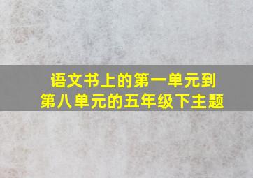 语文书上的第一单元到第八单元的五年级下主题