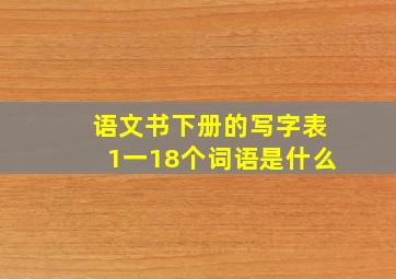 语文书下册的写字表1一18个词语是什么