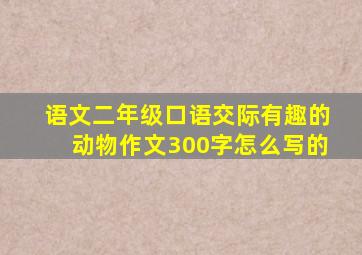 语文二年级口语交际有趣的动物作文300字怎么写的