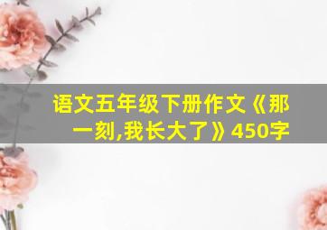 语文五年级下册作文《那一刻,我长大了》450字