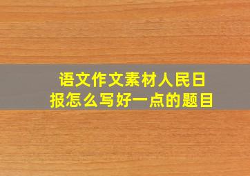 语文作文素材人民日报怎么写好一点的题目