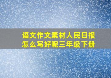 语文作文素材人民日报怎么写好呢三年级下册