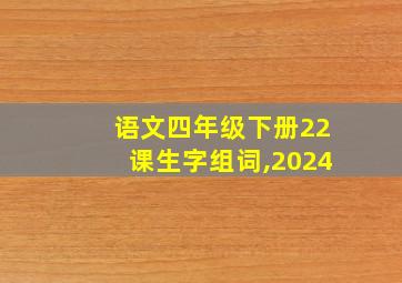 语文四年级下册22课生字组词,2024