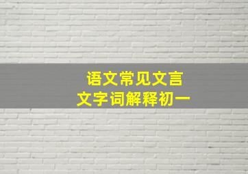 语文常见文言文字词解释初一