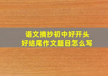 语文摘抄初中好开头好结尾作文题目怎么写