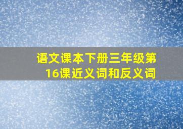 语文课本下册三年级第16课近义词和反义词