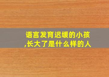 语言发育迟缓的小孩,长大了是什么样的人