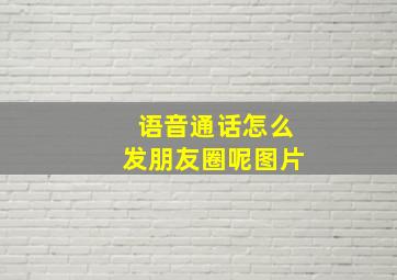 语音通话怎么发朋友圈呢图片