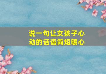 说一句让女孩子心动的话语简短暖心