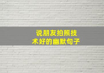 说朋友拍照技术好的幽默句子