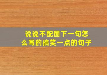 说说不配图下一句怎么写的搞笑一点的句子