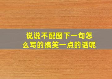 说说不配图下一句怎么写的搞笑一点的话呢