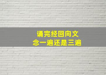 诵完经回向文念一遍还是三遍