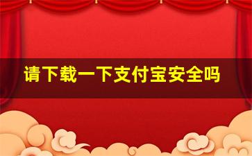 请下载一下支付宝安全吗