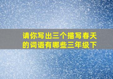 请你写出三个描写春天的词语有哪些三年级下