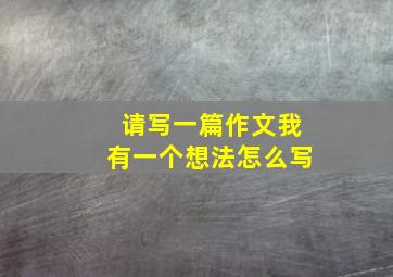 请写一篇作文我有一个想法怎么写