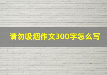 请勿吸烟作文300字怎么写