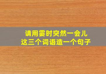 请用霎时突然一会儿这三个词语造一个句子