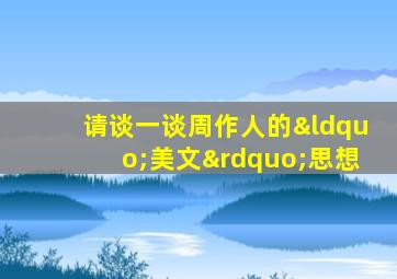 请谈一谈周作人的“美文”思想