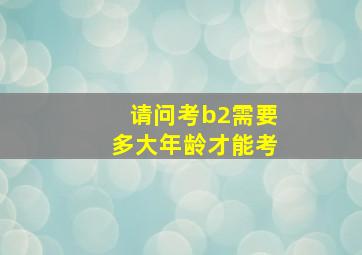 请问考b2需要多大年龄才能考