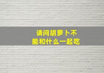 请问胡萝卜不能和什么一起吃