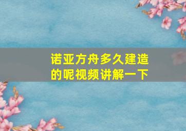 诺亚方舟多久建造的呢视频讲解一下