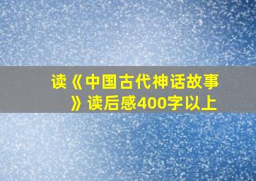 读《中国古代神话故事》读后感400字以上