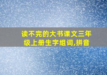 读不完的大书课文三年级上册生字组词,拼音