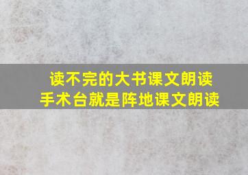 读不完的大书课文朗读手术台就是阵地课文朗读