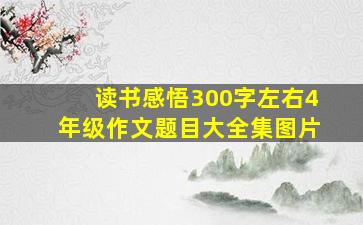 读书感悟300字左右4年级作文题目大全集图片