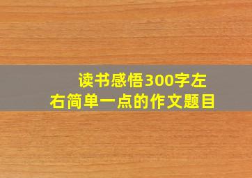 读书感悟300字左右简单一点的作文题目