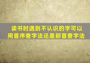 读书时遇到不认识的字可以用音序查字法还是部首查字法