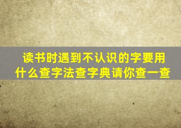 读书时遇到不认识的字要用什么查字法查字典请你查一查