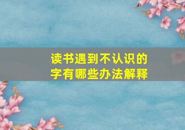 读书遇到不认识的字有哪些办法解释