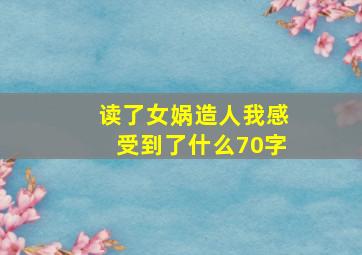 读了女娲造人我感受到了什么70字