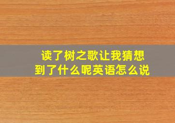 读了树之歌让我猜想到了什么呢英语怎么说