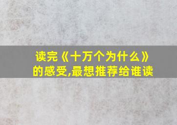 读完《十万个为什么》的感受,最想推荐给谁读