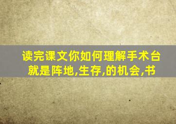 读完课文你如何理解手术台就是阵地,生存,的机会,书