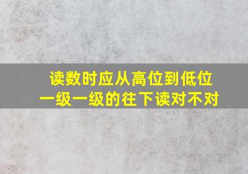 读数时应从高位到低位一级一级的往下读对不对