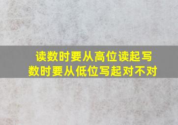 读数时要从高位读起写数时要从低位写起对不对