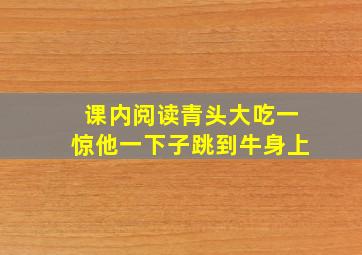 课内阅读青头大吃一惊他一下子跳到牛身上